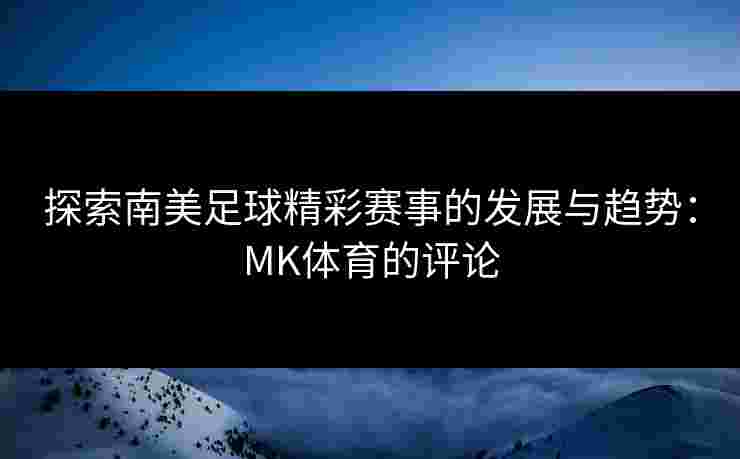 探索南美足球精彩赛事的发展与趋势：MK体育的评论