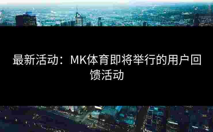 最新活动：MK体育即将举行的用户回馈活动
