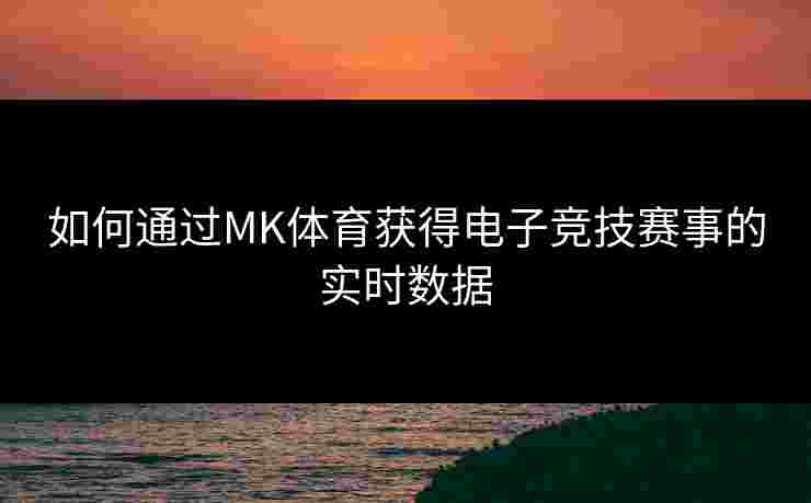 如何通过MK体育获得电子竞技赛事的实时数据