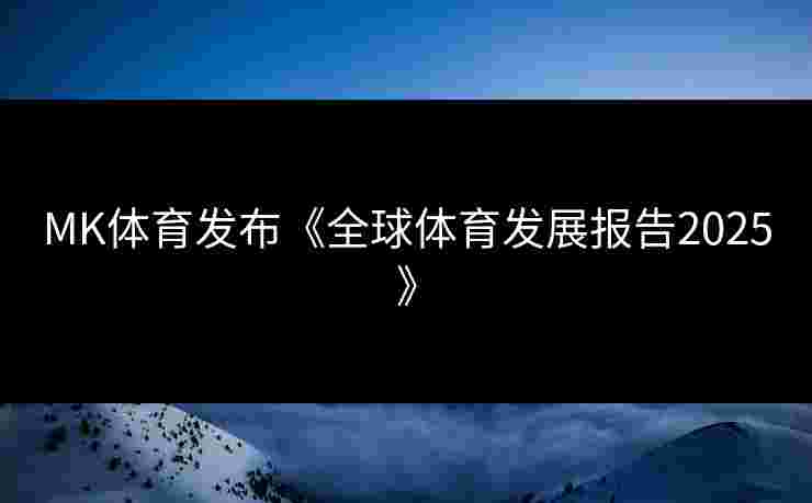 MK体育发布《全球体育发展报告2025》