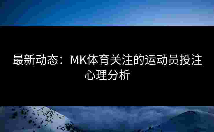 最新动态：MK体育关注的运动员投注心理分析
