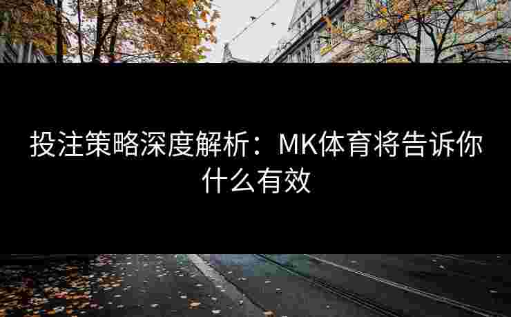 投注策略深度解析：MK体育将告诉你什么有效