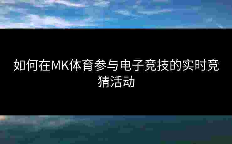 如何在MK体育参与电子竞技的实时竞猜活动