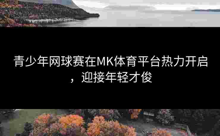 青少年网球赛在MK体育平台热力开启，迎接年轻才俊