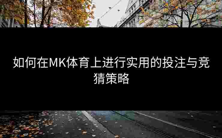 如何在MK体育上进行实用的投注与竞猜策略