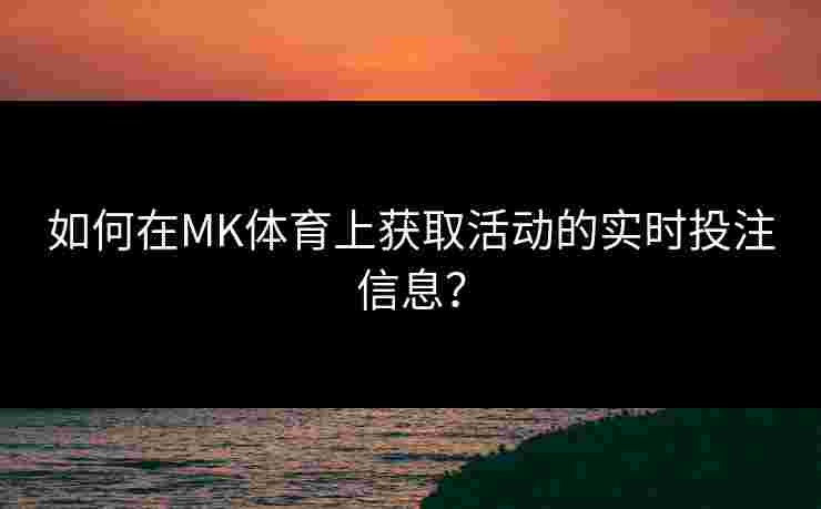 如何在MK体育上获取活动的实时投注信息？