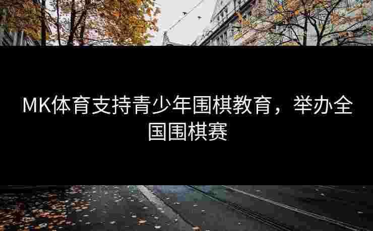 MK体育支持青少年围棋教育，举办全国围棋赛