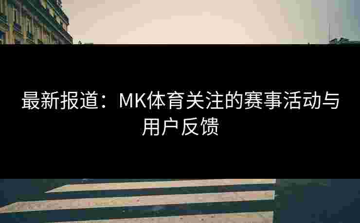 最新报道：MK体育关注的赛事活动与用户反馈
