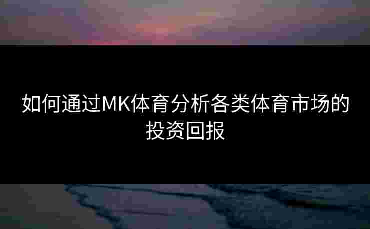 如何通过MK体育分析各类体育市场的投资回报